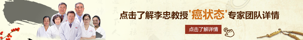 任你看,操美女逼网北京御方堂李忠教授“癌状态”专家团队详细信息